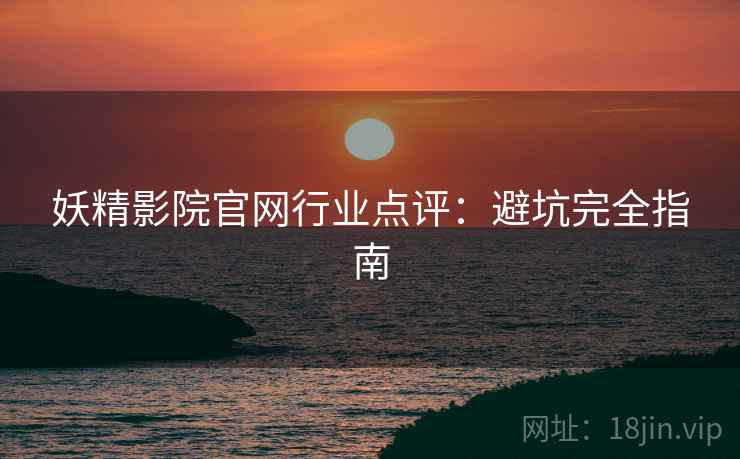 妖精影院官网行业点评：避坑完全指南