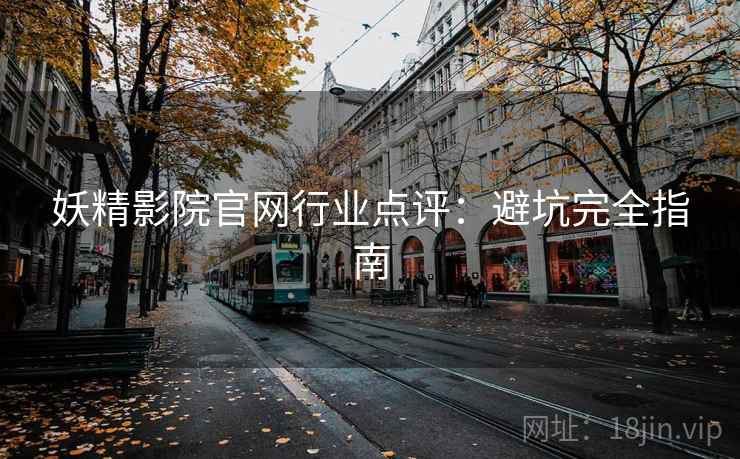 妖精影院官网行业点评:避坑完全指南 妖精影院官网行业点评:避坑完全指南