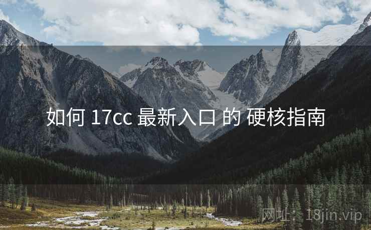 如何 17cc 最新入口 的 硬核指南