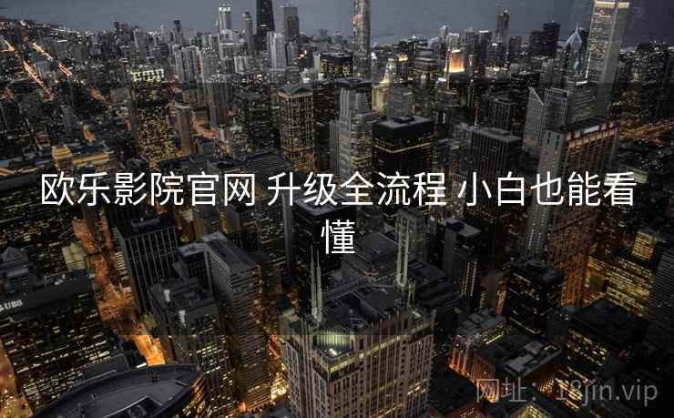 欧乐影院官网 升级全流程 小白也能看懂 欧乐影院官网 升级全流程 小白也能看懂