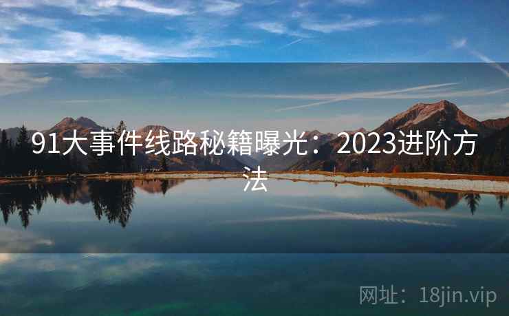 91大事件线路秘籍曝光:2023进阶方法 91大事件线路秘籍曝光:2023进阶方法