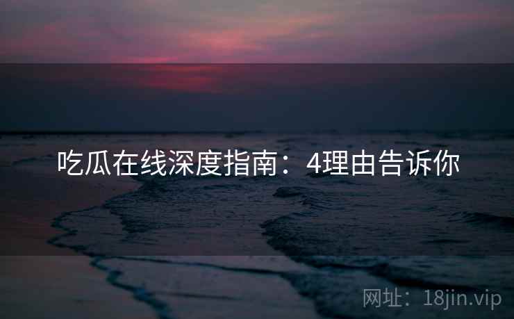 吃瓜在线深度指南:4理由告诉你 吃瓜在线深度指南:4理由告诉你