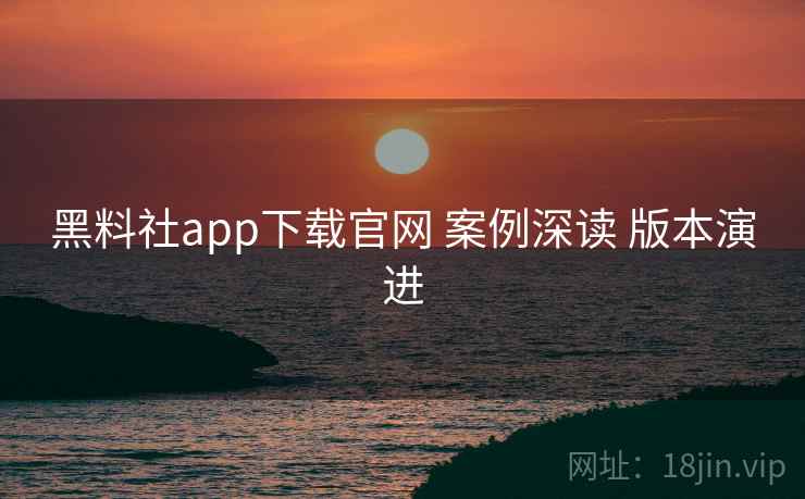 黑料社app下载官网 案例深读 版本演进 黑料社app下载官网 案例深读 版本演进