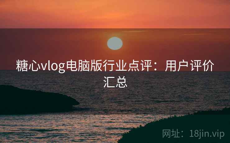 糖心vlog电脑版行业点评:用户评价汇总 糖心vlog电脑版行业点评:用户评价汇总