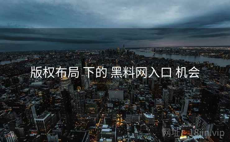 版权布局 下的 黑料网入口 机会 版权布局 下的 黑料网入口 机会