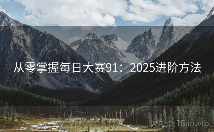 从零掌握每日大赛91:2025进阶方法 从零掌握每日大赛91:2025进阶方法
