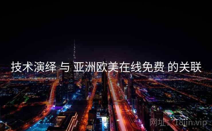 技术演绎 与 亚洲欧美在线免费 的关联 技术演绎 与 亚洲欧美在线免费 的关联
