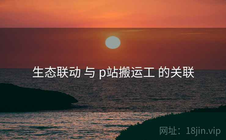 生态联动 与 p站搬运工 的关联 生态联动 与 p站搬运工 的关联