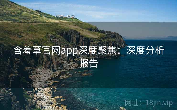 含羞草官网app深度聚焦:深度分析报告 含羞草官网app深度聚焦:深度分析报告