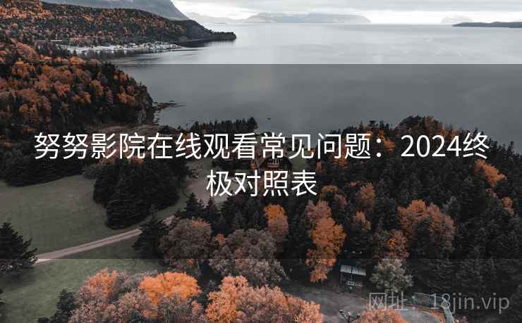 努努影院在线观看常见问题:2024终极对照表 努努影院在线观看常见问题:2024终极对照表
