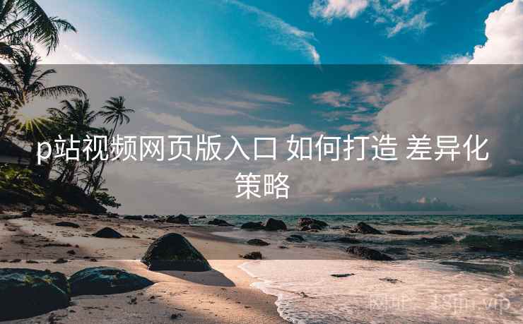 p站视频网页版入口 如何打造 差异化策略 p站视频网页版入口 如何打造 差异化策略
