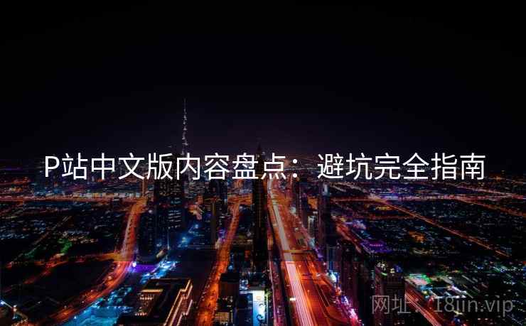 P站中文版内容盘点:避坑完全指南 P站中文版内容盘点:避坑完全指南