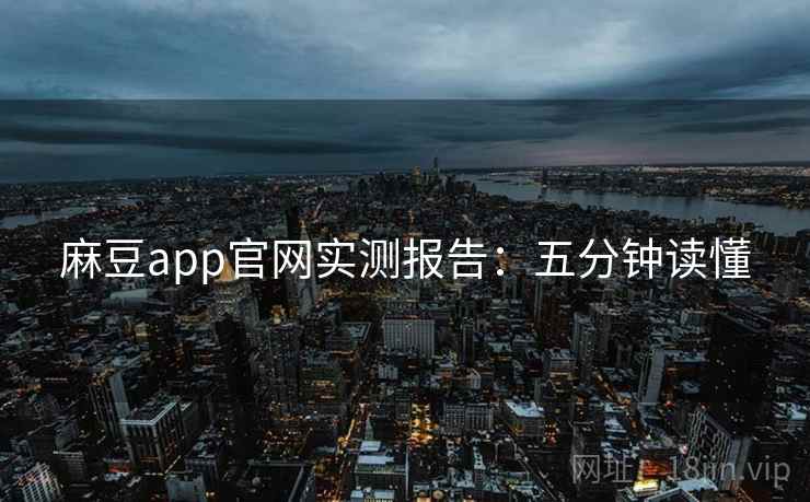 麻豆app官网实测报告：五分钟读懂