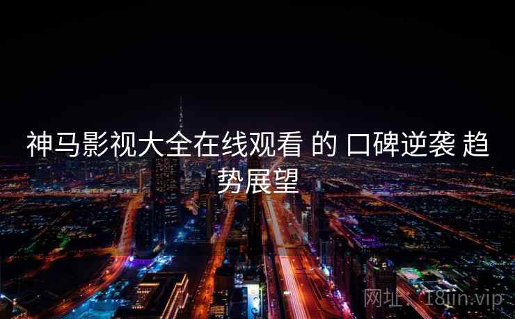 神马影视大全在线观看 的 口碑逆袭 趋势展望 神马影视大全在线观看 的 口碑逆袭 趋势展望