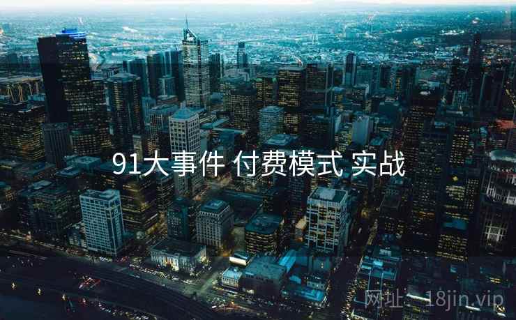 91大事件 付费模式 实战 91大事件 付费模式 实战
