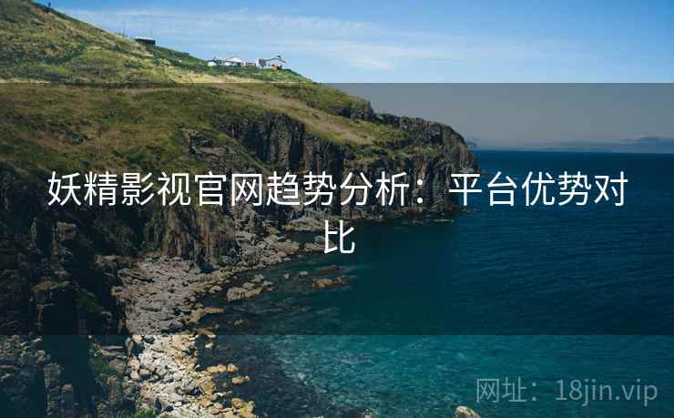 妖精影视官网趋势分析:平台优势对比 妖精影视官网趋势分析:平台优势对比