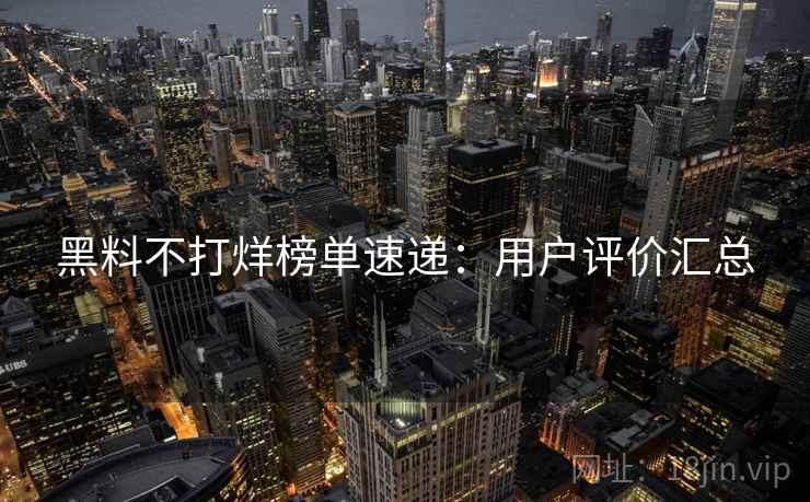 黑料不打烊榜单速递:用户评价汇总 黑料不打烊榜单速递:用户评价汇总