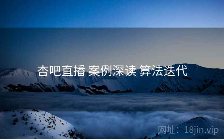 杏吧直播 案例深读 算法迭代 杏吧直播 案例深读 算法迭代