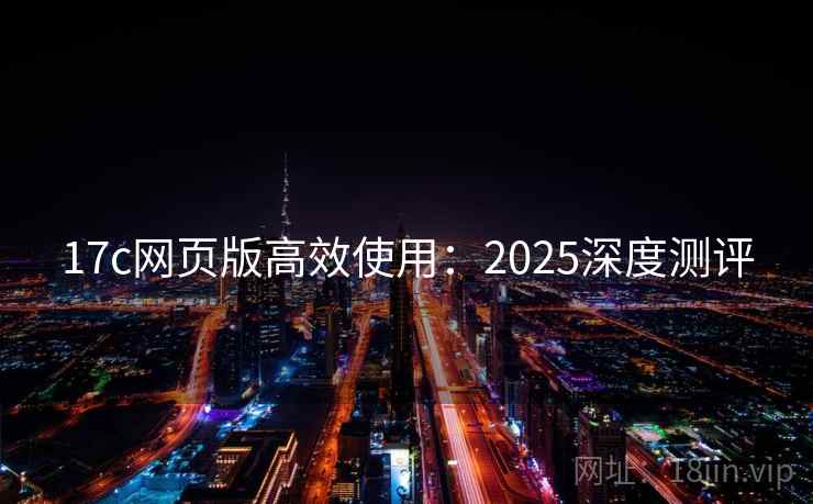17c网页版高效使用:2025深度测评 17c网页版高效使用:2025深度测评