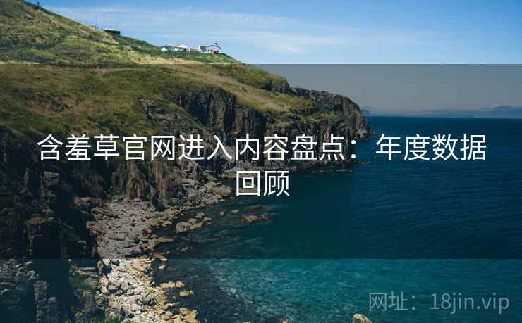 含羞草官网进入内容盘点:年度数据回顾 含羞草官网进入内容盘点:年度数据回顾