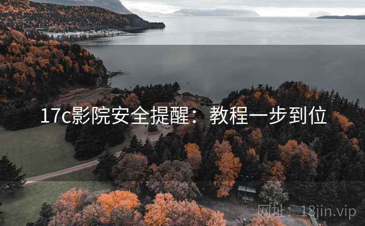 17c影院安全提醒:教程一步到位 17c影院安全提醒:教程一步到位