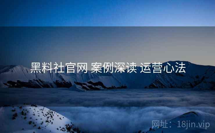 黑料社官网 案例深读 运营心法