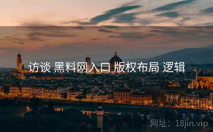 访谈 黑料网入口 版权布局 逻辑 访谈 黑料网入口 版权布局 逻辑