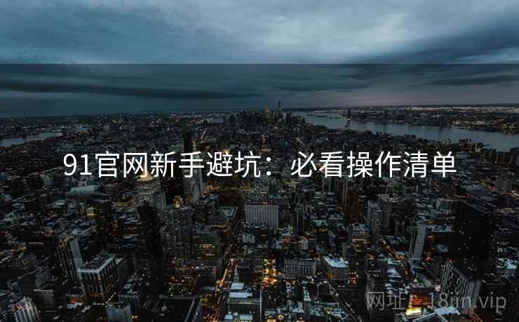 91官网新手避坑:必看操作清单 91官网新手避坑:必看操作清单