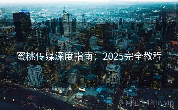 蜜桃传媒深度指南:2025完全教程 蜜桃传媒深度指南:2025完全教程
