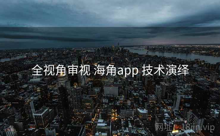 全视角审视 海角app 技术演绎 全视角审视 海角app 技术演绎