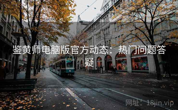鉴黄师电脑版官方动态:热门问题答疑 鉴黄师电脑版官方动态:热门问题答疑