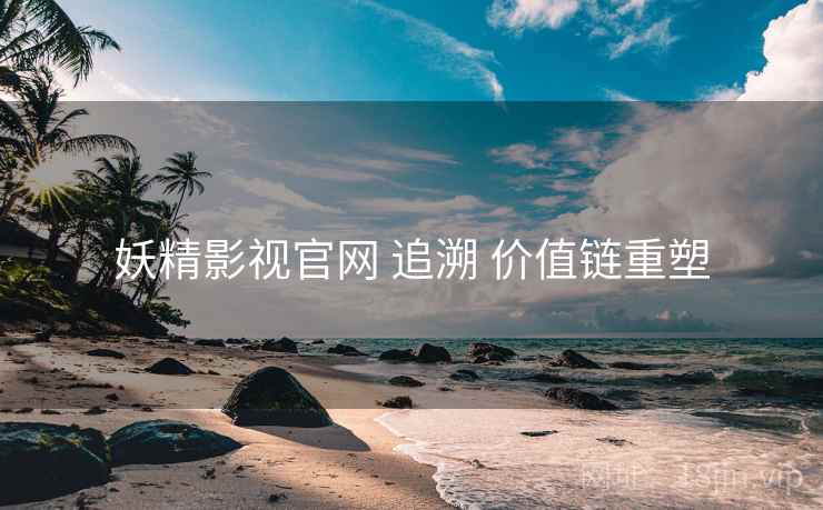 妖精影视官网 追溯 价值链重塑 妖精影视官网 追溯 价值链重塑