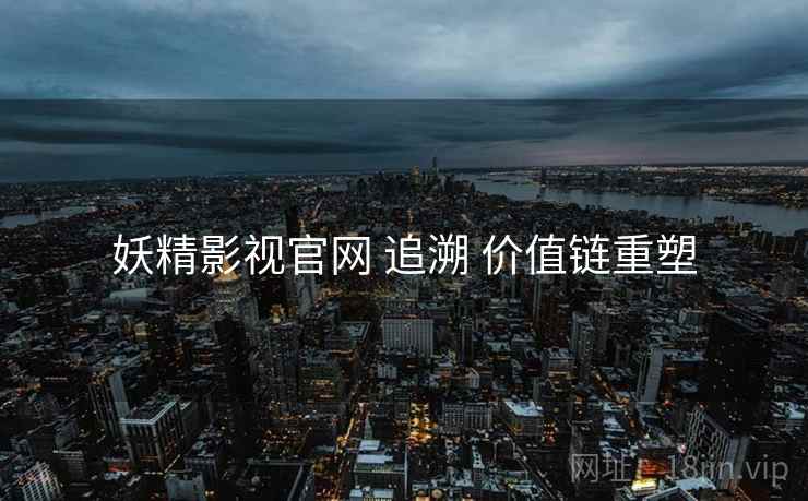 妖精影视官网 追溯 价值链重塑