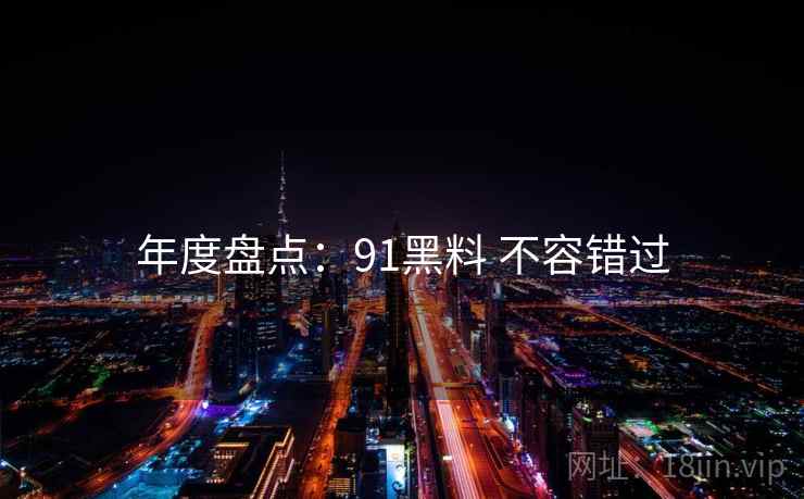 年度盘点:91黑料 不容错过 年度盘点:91黑料 不容错过