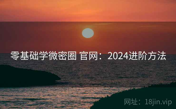 零基础学微密圈 官网:2024进阶方法 零基础学微密圈 官网:2024进阶方法