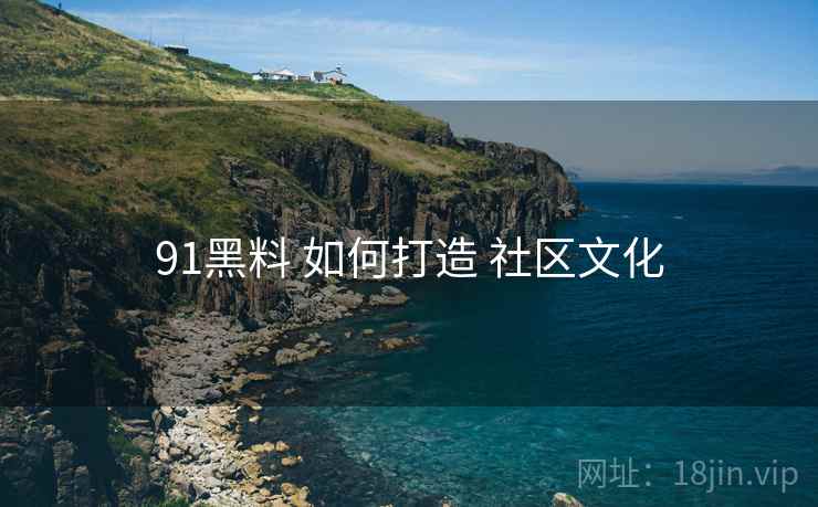 91黑料 如何打造 社区文化