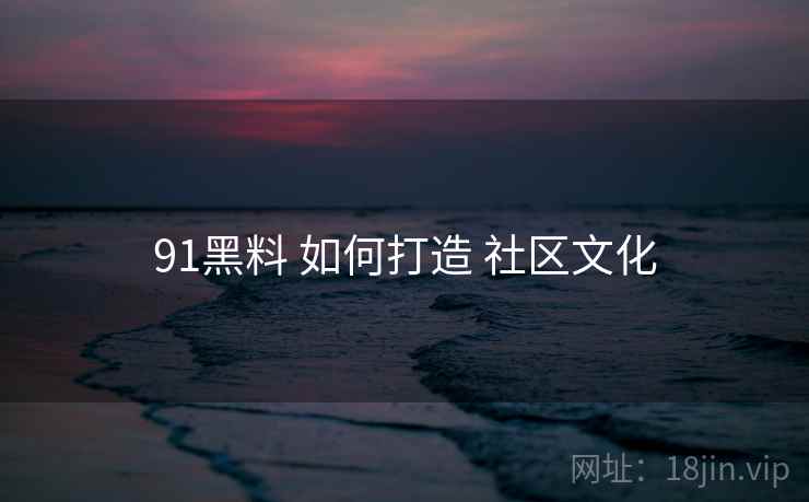 91黑料 如何打造 社区文化 91黑料 如何打造 社区文化