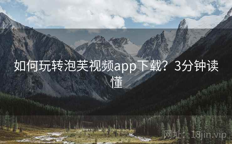 如何玩转泡芙视频app下载?3分钟读懂 如何玩转泡芙视频app下载?3分钟读懂
