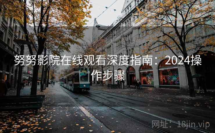 努努影院在线观看深度指南:2024操作步骤 努努影院在线观看深度指南:2024操作步骤