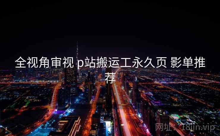 全视角审视 p站搬运工永久页 影单推荐 全视角审视 p站搬运工永久页 影单推荐