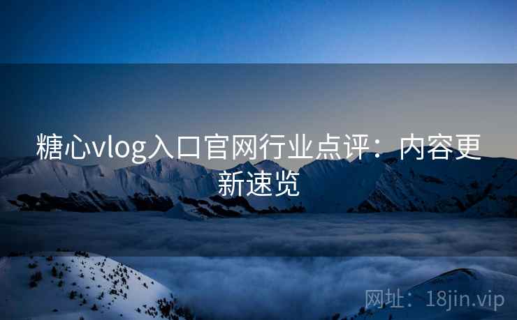 糖心vlog入口官网行业点评:内容更新速览 糖心vlog入口官网行业点评:内容更新速览
