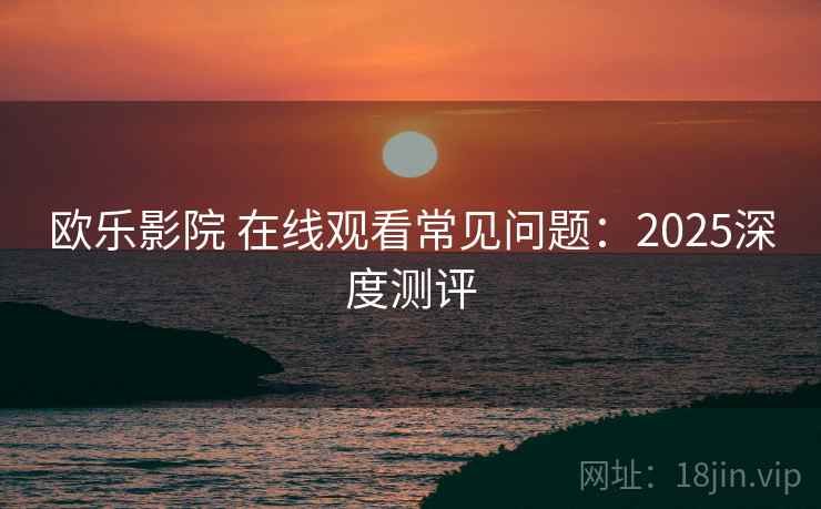 欧乐影院 在线观看常见问题：2025深度测评