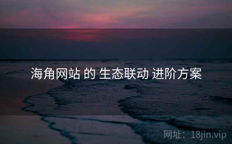 海角网站 的 生态联动 进阶方案