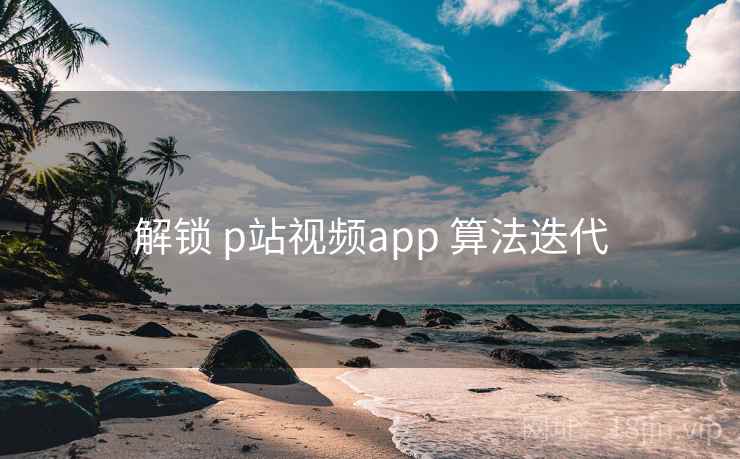 解锁 p站视频app 算法迭代