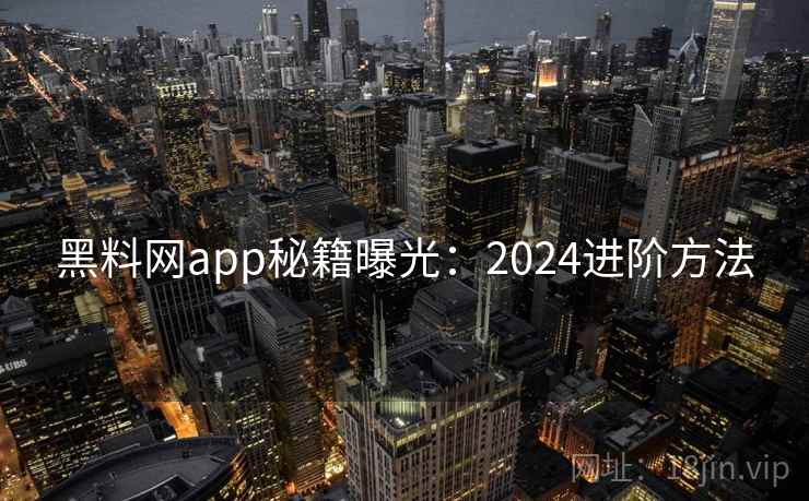黑料网app秘籍曝光：2024进阶方法
