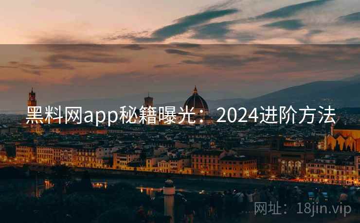 黑料网app秘籍曝光:2024进阶方法 黑料网app秘籍曝光:2024进阶方法