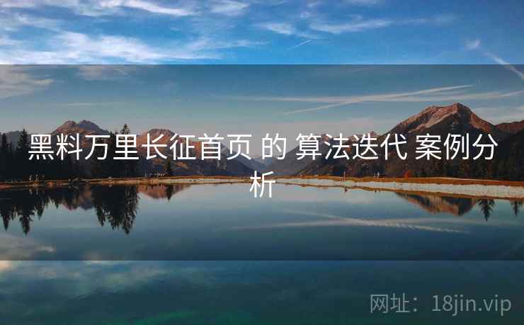 黑料万里长征首页 的 算法迭代 案例分析