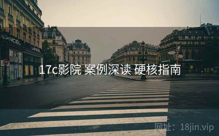 17c影院 案例深读 硬核指南